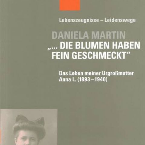 Daniela Martin: „… Die Blumen haben fein geschmeckt“.  Das Leben meiner Urgroßmutter Anna L (1893 – 1940)